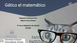 Gático el matemático 
Margarita Espinosa Pons 
Miguel Conca Gómez 
2º Curso Magisterio de infantil 
DCADEI 
 