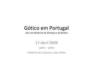 Gótico em Portugal Aula nos Mosteiros de Alcobaça e da Batalha 17 Abril 2009 10ºE – 10ºO História da Cultura e das Artes 