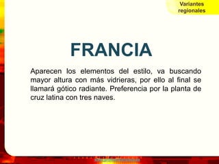 Variantes
                                              regionales




            FRANCIA
Aparecen los elementos del estilo, va buscando
mayor altura con más vidrieras, por ello al final se
llamará gótico radiante. Preferencia por la planta de
cruz latina con tres naves.




                   www.profesorfrancisco.es
 