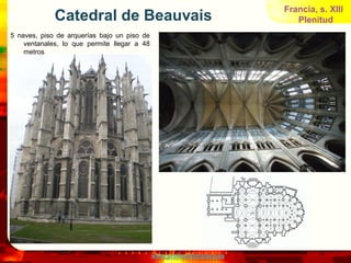 Francia, s. XIII
             Catedral de Beauvais                                          Plenitud
5 naves, piso de arquerías bajo un piso de
    ventanales, lo que permite llegar a 48
    metros




                                             www.profesorfrancisco.es
 