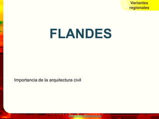 Variantes
                                                        regionales




                  FLANDES


Importancia de la arquitectura civil




                             www.profesorfrancisco.es
 