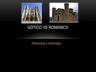 Diferencias y similitudes
GÓTICO VS ROMÁNICO
 