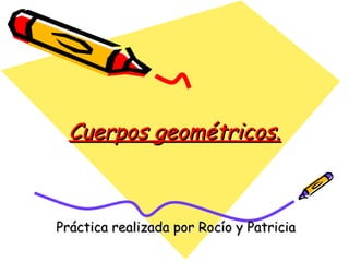 Cuerpos geométricos. Práctica realizada por Rocío y Patricia 