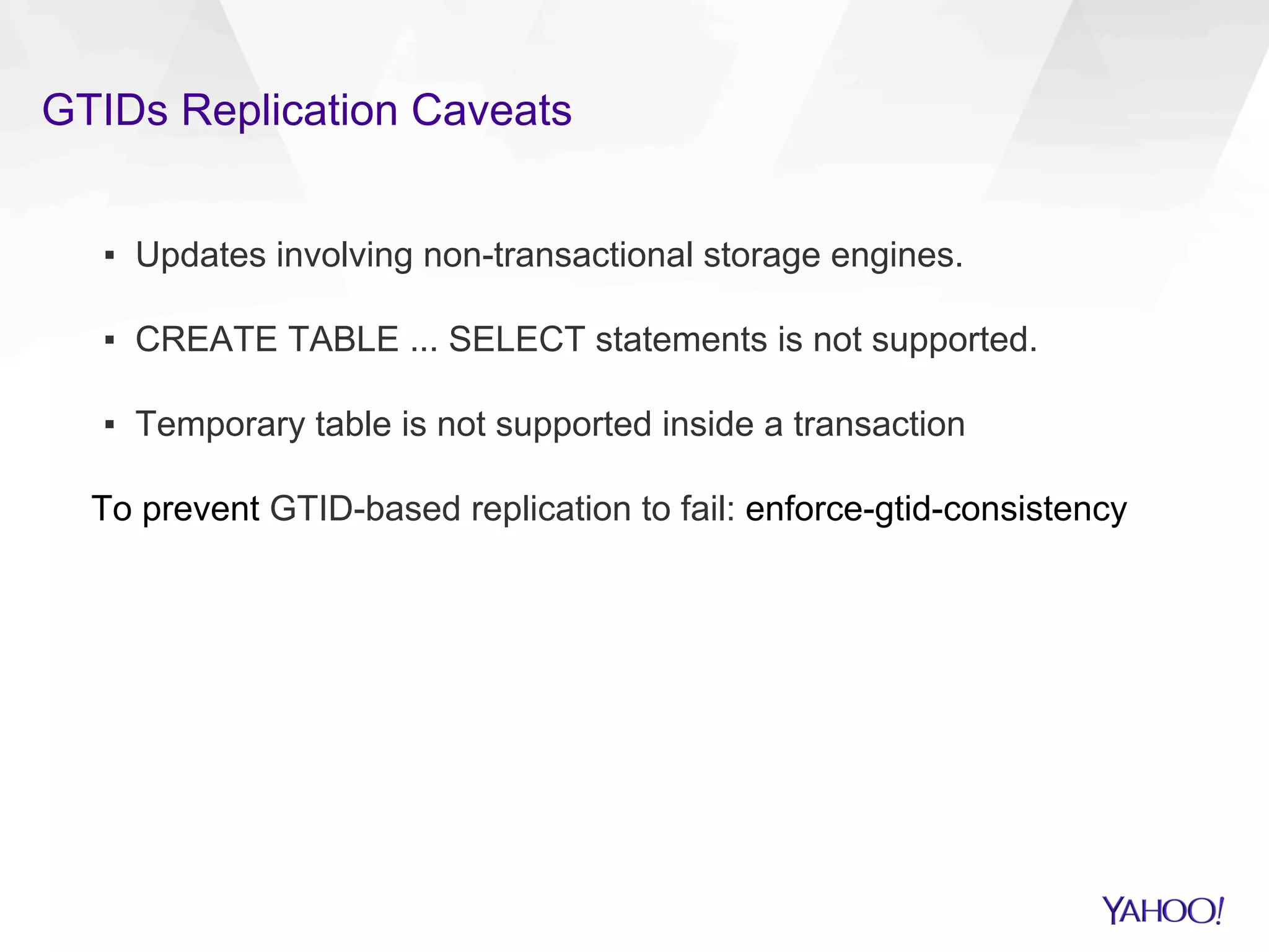 GTIDs Replication Caveats
▪  Updates involving non-transactional storage engines.
▪  CREATE TABLE ... SELECT statements is not supported.
▪  Temporary table is not supported inside a transaction
To prevent GTID-based replication to fail: enforce-gtid-consistency
 