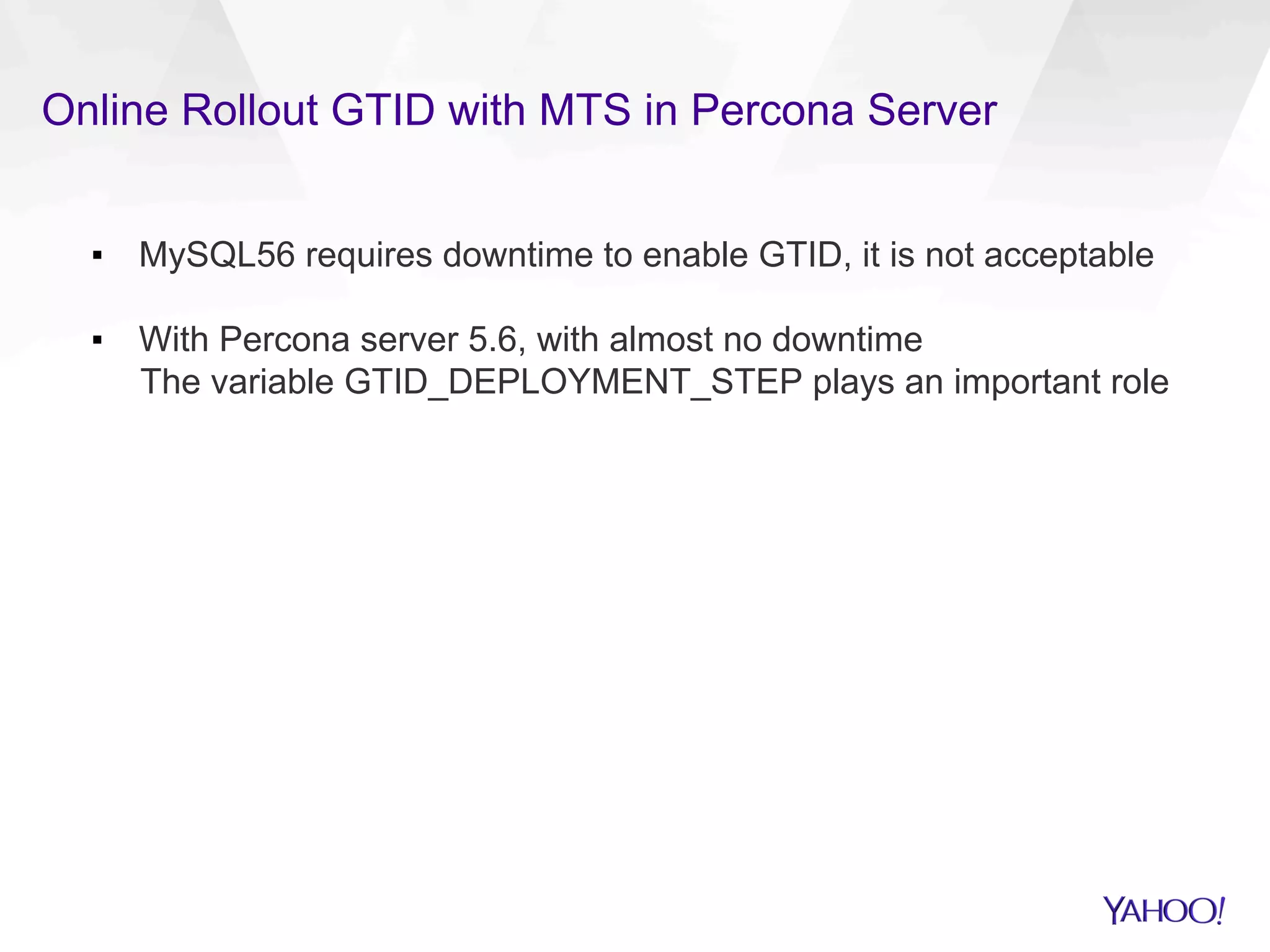 Online Rollout GTID with MTS in Percona Server
▪  MySQL56 requires downtime to enable GTID, it is not acceptable
▪  With Percona server 5.6, with almost no downtime
The variable GTID_DEPLOYMENT_STEP plays an important role
 