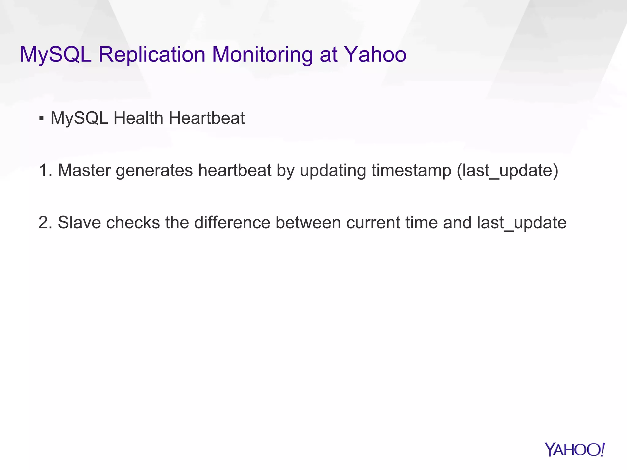 MySQL Replication Monitoring at Yahoo
▪  MySQL Health Heartbeat
1. Master generates heartbeat by updating timestamp (last_update)
2. Slave checks the difference between current time and last_update
 
