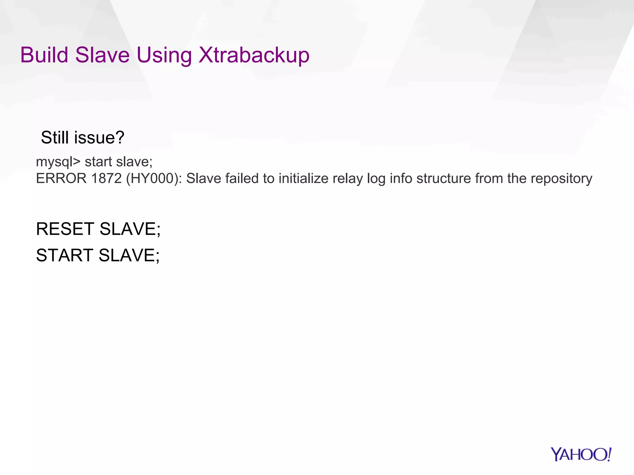 Build Slave Using Xtrabackup
Still issue?
mysql> start slave;
ERROR 1872 (HY000): Slave failed to initialize relay log info structure from the repository
RESET SLAVE;
START SLAVE;
 