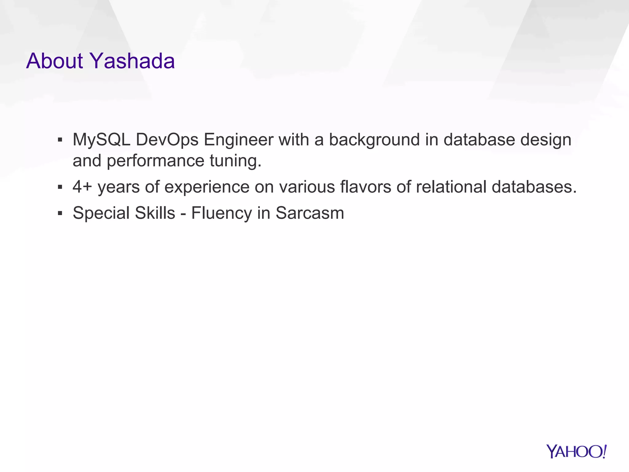About Yashada
▪  MySQL DevOps Engineer with a background in database design
and performance tuning.
▪  4+ years of experience on various flavors of relational databases.
▪  Special Skills - Fluency in Sarcasm
 