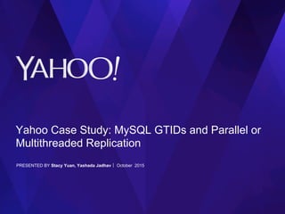 Yahoo Case Study: MySQL GTIDs and Parallel or
Multithreaded Replication
PRESENTED BY Stacy Yuan, Yashada Jadhav October 2015
 