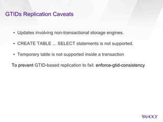 GTIDs Replication Caveats
▪  Updates involving non-transactional storage engines.
▪  CREATE TABLE ... SELECT statements is not supported.
▪  Temporary table is not supported inside a transaction
To prevent GTID-based replication to fail: enforce-gtid-consistency
 
