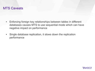 MTS Caveats
▪  Enforcing foreign key relationships between tables in different
databases causes MTS to use sequential mode which can have
negative impact on performance
▪  Single database replication, it slows down the replication
performance
 
