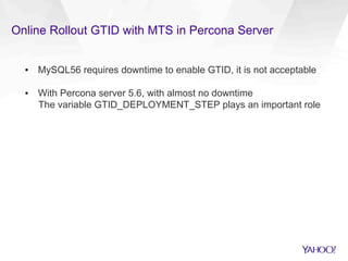 Online Rollout GTID with MTS in Percona Server
▪  MySQL56 requires downtime to enable GTID, it is not acceptable
▪  With Percona server 5.6, with almost no downtime
The variable GTID_DEPLOYMENT_STEP plays an important role
 