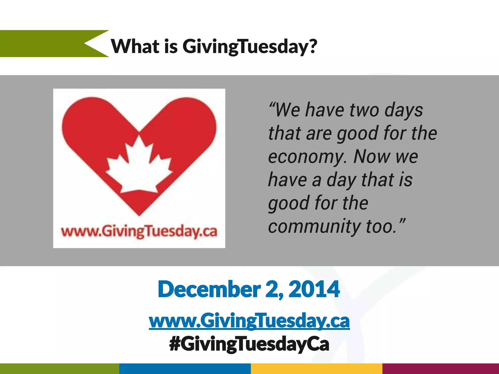 What is GivingTuesday?
“We have two days
that are good for the
economy. Now we
have a day that is
good for the
community too.”
www.GivingTuesday.ca
#GivingTuesdayCa
December 2, 2014
 