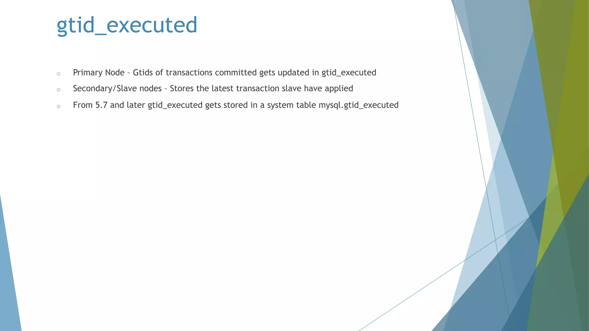 gtid_executed o Primary Node – Gtids of transactions committed gets updated in gtid_executed o Secondary/Slave nodes – Stores the latest transaction slave have applied o From 5.7 and later gtid_executed gets stored in a system table mysql.gtid_executed 