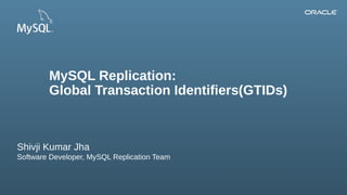 Copyright © 2013, Oracle and/or its affiliates. All rights reserved.
MySQL Replication:
Global Transaction Identifiers(GTIDs)
Shivji Kumar Jha
Software Developer, MySQL Replication Team
 