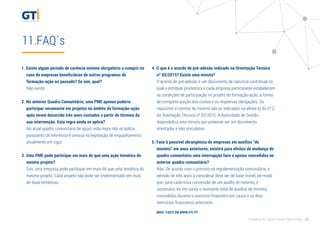 11.FAQ´s
1. Existe algum período de carência mínimo obrigatório a cumprir no
caso de empresas beneﬁciárias de outros programas de
formação-ação no passado? Se sim, qual?
Não existe.
2. No anterior Quadro Comunitário, uma PME apenas poderia
participar novamente em projetos no âmbito da formação-ação
após terem decorrido três anos contados a partir do término da
sua intervenção. Esta regra ainda se aplica?
No atual quadro comunitário de apoio, esta regra não se aplica,
porquanto tal referência é omissa na legislação de enquadramento
atualmente em vigor.
3. Uma PME pode participar em mais do que uma ação temática do
mesmo projeto?
Sim, uma empresa pode participar em mais do que uma temática do
mesmo projeto. Cada projeto não pode ser implementado em mais
de duas temáticas.
4. O que é o acordo de pré-adesão indicado na Orientação Técnica
nº 02/2015? Existe uma minuta?
O acordo de pré-adesão é um documento de natureza contratual no
qual a entidade promotora e cada empresa participante estabelecem
as condições de participação no projeto de formação-ação, a forma
de comparticipação dos custos e as respetivas obrigações. Os
requisitos a constar do mesmo são os indicados na alínea b) do nº 2
da Orientação Técnica nº 02/2015. A Autoridade de Gestão
disponibiliza uma minuta que pretende ser um documento
orientador e não vinculativo.
5. Face à possível abrangência de empresas em auxílios “de
minimis” em anos anteriores, existirá para efeitos de mudança de
quadro comunitário uma interrupção face a apoios concedidos no
anterior quadro comunitário?
Não. De acordo com o previsto na regulamentação comunitária, o
período de três anos a considerar deve ser de base móvel, de modo
que, para cada nova concessão de um auxílio de minimis, é
necessário ter em conta o montante total de auxílios de minimis
concedidos durante o exercício ﬁnanceiro em causa e os dois
exercícios ﬁnanceiros anteriores.
MAIS FAQ’S EM WWW.GTI.PT
FORMAÇÃO AÇÃO PARA EMPRESAS 15
 