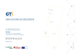 LISBOA
COIMBRA
V. CASTELO
BRAGA
PORTO
FARO
www.gti.pt
Rua de Barros, n.97 - Gualtar 4710-058 Braga
GTI – Gestão, Tecnologia e Inovação, S.A.
NIPC: 502878223 | Capital Social : 500.000 €
Tel.: 253 603 100 Fax: 707 500 082 Email: gti@gti.pt
SEDE SOCIAL
UMA CULTURA DE EXCELÊNCIA
Versão0.0/22Julho2016
ÉVORA
 
