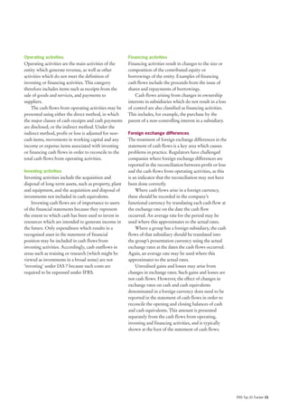 Operating activities                                    Financing activities
Operating activities are the main activities of the     Financing activities result in changes to the size or
entity which generate revenue, as well as other         composition of the contributed equity or
activities which do not meet the definition of          borrowings of the entity. Examples of financing
investing or financing activities. This category        cash flows include the proceeds from the issue of
therefore includes items such as receipts from the      shares and repayments of borrowings.
sale of goods and services, and payments to                 Cash flows arising from changes in ownership
suppliers.                                              interests in subsidiaries which do not result in a loss
    The cash flows from operating activities may be     of control are also classified as financing activities.
presented using either the direct method, in which      This includes, for example, the purchase by the
the major classes of cash receipts and cash payments    parent of a non-controlling interest in a subsidiary.
are disclosed, or the indirect method. Under the
indirect method, profit or loss is adjusted for non-    Foreign exchange differences
cash items, movements in working capital and any        The treatment of foreign exchange differences in the
income or expense items associated with investing       statement of cash flows is a key area which causes
or financing cash flows in order to reconcile to the    problems in practice. Regulators have challenged
total cash flows from operating activities.             companies where foreign exchange differences are
                                                        reported in the reconciliation between profit or loss
Investing activities                                    and the cash flows from operating activities, as this
Investing activities include the acquisition and        is an indicator that the reconciliation may not have
disposal of long-term assets, such as property, plant   been done correctly.
and equipment, and the acquisition and disposal of          Where cash flows arise in a foreign currency,
investments not included in cash equivalents.           these should be recorded in the company’s
    Investing cash flows are of importance to users     functional currency by translating each cash flow at
of the financial statements because they represent      the exchange rate on the date the cash flow
the extent to which cash has been used to invest in     occurred. An average rate for the period may be
resources which are intended to generate income in      used where this approximates to the actual rates.
the future. Only expenditure which results in a             Where a group has a foreign subsidiary, the cash
recognised asset in the statement of financial          flows of that subsidiary should be translated into
position may be included in cash flows from             the group’s presentation currency using the actual
investing activities. Accordingly, cash outflows in     exchange rates at the dates the cash flows occurred.
areas such as training or research (which might be      Again, an average rate may be used where this
viewed as investments in a broad sense) are not         approximates to the actual rates.
‘investing’ under IAS 7 because such costs are              Unrealised gains and losses may arise from
required to be expensed under IFRS.                     changes in exchange rates. Such gains and losses are
                                                        not cash flows. However, the effect of changes in
                                                        exchange rates on cash and cash equivalents
                                                        denominated in a foreign currency does need to be
                                                        reported in the statement of cash flows in order to
                                                        reconcile the opening and closing balances of cash
                                                        and cash equivalents. This amount is presented
                                                        separately from the cash flows from operating,
                                                        investing and financing activities, and is typically
                                                        shown at the foot of the statement of cash flows.




                                                                                                                  IFRS Top 20 Tracker 15
 