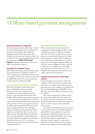 11 Share-based payment arrangements



Share-based payment arrangements                         The entity has the choice of settlement
Share-based payments such as share option schemes        Where the entity has the choice as to how the
are an increasingly popular way for companies to         arrangement is settled, management must consider
incentivise and remunerate their employees.              whether there is a present obligation to settle in
Management may look for innovative ways to               cash. This will be the case if the option to settle in
structure such arrangements in order for these to be     equity has no commercial substance, or the entity
tax-efficient. The accounting requirements for such      has a past practice or stated policy of settling in
awards are found in IFRS 2 ‘Share-based                  cash, or the entity generally settles in cash when
Payment’. This section discusses some key areas          requested to do so by the counterparty. Where the
which cause problems in practice.                        entity has a present obligation to settle in cash, the
                                                         arrangement is accounted for as a cash-settled
The impact of a settlement choice                        share-based payment. Where there is no such
IFRS 2 defines both equity-settled and cash-settled      obligation, the arrangement is accounted for as an
share-based payment arrangements. However,               equity-settled share-based payment.
some arrangements provide either the entity or the
counterparty with the choice of how the award will       Conditions associated with a share-based
be settled. Where this is the case, the accounting       payment
treatment must be considered carefully.                  A share-based payment may have a number of
                                                         conditions which need to be met in order for the
The counterparty has the choice of settlement            employees to be entitled to receive the award. It is
Where the counterparty (eg the employee) can             important that all such conditions are identified and
choose whether they receive cash or equity               then classified appropriately under IFRS 2, as the
instruments under a share-based payment                  treatment of the award differs according to the type
arrangement, the entity granting the award has           of condition.
granted a compound financial instrument, which               Non-vesting conditions are conditions which
includes a debt component and an equity component.       do not determine whether the entity receives the
    For transactions with employees, the fair value      services that entitle the counterparty to receive the
of the compound financial instrument is determined       award. This means that if a non-vesting condition is
at the grant date by first measuring the fair value of   not met, it does not impact on the services the
the debt component and then the fair value of the        entity receives.
equity component. The fair value of the equity               An example is the requirement for an employee
component will take into account the fact that the       to save in a Save As You Earn (SAYE) scheme. In a
employee must forfeit the right to receive cash in       typical SAYE scheme, employees are given the
order to receive the equity instrument. The sum of       opportunity to subscribe for shares (often at a
these is the fair value of the compound financial        discount to the market price) if they save a regular
instrument. Where the arrangement is structured          amount. The savings are usually made by a
such that the fair value of the two settlement           deduction from the employees’ wages and are
alternatives is the same, the fair value of the equity   applied to cover the exercise price of the options
component will be nil.                                   upon exercise. Employees can stop contributing


22 IFRS Top 20 Tracker
 