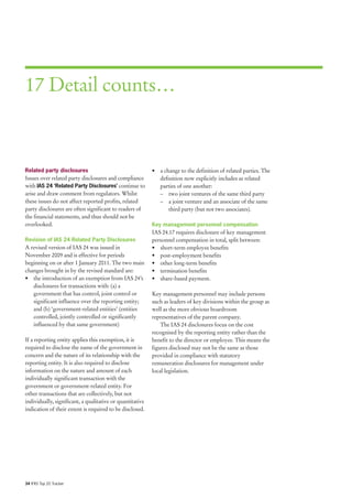 17 Detail counts…



Related party disclosures                                  • a change to the definition of related parties. The
Issues over related party disclosures and compliance         definition now explicitly includes as related
with IAS 24 ‘Related Party Disclosures’ continue to          parties of one another:
arise and draw comment from regulators. Whilst               – two joint ventures of the same third party
these issues do not affect reported profits, related         – a joint venture and an associate of the same
party disclosures are often significant to readers of            third party (but not two associates).
the financial statements, and thus should not be
overlooked.                                                Key management personnel compensation
                                                           IAS 24.17 requires disclosure of key management
Revision of IAS 24 Related Party Disclosures               personnel compensation in total, split between:
A revised version of IAS 24 was issued in                  • short-term employee benefits
November 2009 and is effective for periods                 • post-employment benefits
beginning on or after 1 January 2011. The two main         • other long-term benefits
changes brought in by the revised standard are:            • termination benefits
• the introduction of an exemption from IAS 24’s           • share-based payment.
   disclosures for transactions with: (a) a
   government that has control, joint control or           Key management personnel may include persons
   significant influence over the reporting entity;        such as leaders of key divisions within the group as
   and (b) ‘government-related entities’ (entities         well as the more obvious boardroom
   controlled, jointly controlled or significantly         representatives of the parent company.
   influenced by that same government)                         The IAS 24 disclosures focus on the cost
                                                           recognised by the reporting entity rather than the
If a reporting entity applies this exemption, it is        benefit to the director or employee. This means the
required to disclose the name of the government in         figures disclosed may not be the same as those
concern and the nature of its relationship with the        provided in compliance with statutory
reporting entity. It is also required to disclose          remuneration disclosures for management under
information on the nature and amount of each               local legislation.
individually significant transaction with the
government or government-related entity. For
other transactions that are collectively, but not
individually, significant, a qualitative or quantitative
indication of their extent is required to be disclosed.




34 IFRS Top 20 Tracker
 