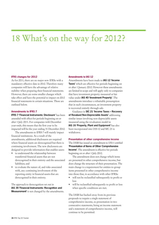 18 What’s on the way for 2012?



IFRS changes for 2012                                   Amendments to IAS 12
As for 2011, there are no major new IFRSs with a        Amendments have been made to IAS 12 ‘Income
mandatory effective date in 2012. Therefore many        Taxes’ which are effective for periods beginning on
companies will have the advantage of relative           or after 1 January 2012. However these amendments
stability when preparing their financial statements.    are limited in scope and will apply only to companies
However, there are some smaller changes which           that have investment property measured at fair
take effect and have the potential to impact on 2012    value under IAS 40 ‘Investment Property’. The
financial statements in certain situations. These are   amendments introduce a rebuttable presumption
outlined below.                                         that in such circumstances, an investment property
                                                        is recovered entirely through sale.
Amendments to IFRS 7                                         Guidance in SIC 21 ‘Income Taxes – Recovery
IFRS 7 ‘Financial Instruments: Disclosure’ has been     of Revalued Non-Depreciable Assets’ addressing
amended with effect for periods beginning on or         similar issues involving non-depreciable assets
after 1 July 2011. For companies with December          measured using the revaluation model in
year-ends, this means that the first year to be         IAS 16 ‘Property, Plant and Equipment’ has also
impacted will be the year ending 31 December 2012.      been incorporated into IAS 12 and SIC 21 is
    The amendments to IFRS 7 will mainly impact         withdrawn.
financial institutions. As a result of the
amendments, additional disclosures are required         Presentation of other comprehensive income
where financial assets are derecognised but there is    The IASB has issued an amendment to IAS 1 entitled
continuing involvement. The new disclosures are         ‘Presentation of Items of Other Comprehensive
designed to provide information that enables users:     Income’. The amendment is effective for periods
• to understand the relationship between                beginning on or after 1 July 2012.
    transferred financial assets that are not               The amendment does not change which items
    derecognised in their entirety and the associated   are presented in other comprehensive income, but
    liabilities; and                                    does change the structure of their presentation. The
• to evaluate the nature of, and risks associated       main change is a requirement for entities to group
    with, any continuing involvement of the             items presented in other comprehensive income
    reporting entity in financial assets that are       into those that, in accordance with other IFRSs:
    derecognised in their entirety.                     • will not be reclassified subsequently to profit or
                                                            loss
The approach to derecognition set out in                • will be reclassified subsequently to profit or loss
IAS 39 ‘Financial Instruments: Recognition and              when specific conditions are met.
Measurement’ is not changed by the amendments.
                                                        The IASB has backed away from its previous
                                                        proposals to require a single statement of
                                                        comprehensive income, so presentation in two
                                                        consecutive statements, being an income statement
                                                        and a statement of comprehensive income, will
                                                        continue to be permitted.

36 IFRS Top 20 Tracker
 
