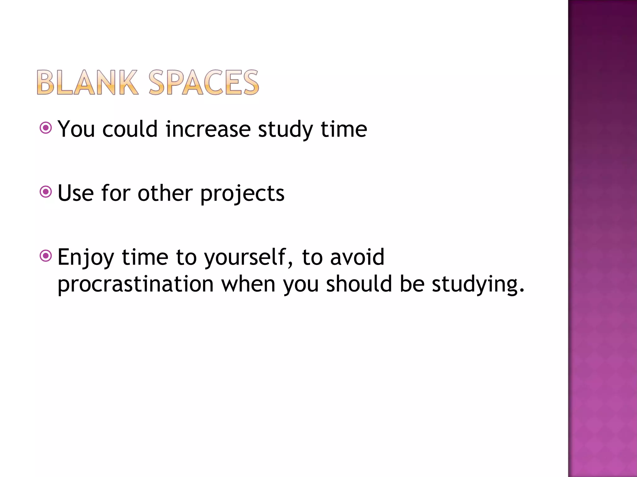 You could increase study time Use for other projects Enjoy time to yourself, to avoid procrastination when you should be studying. 