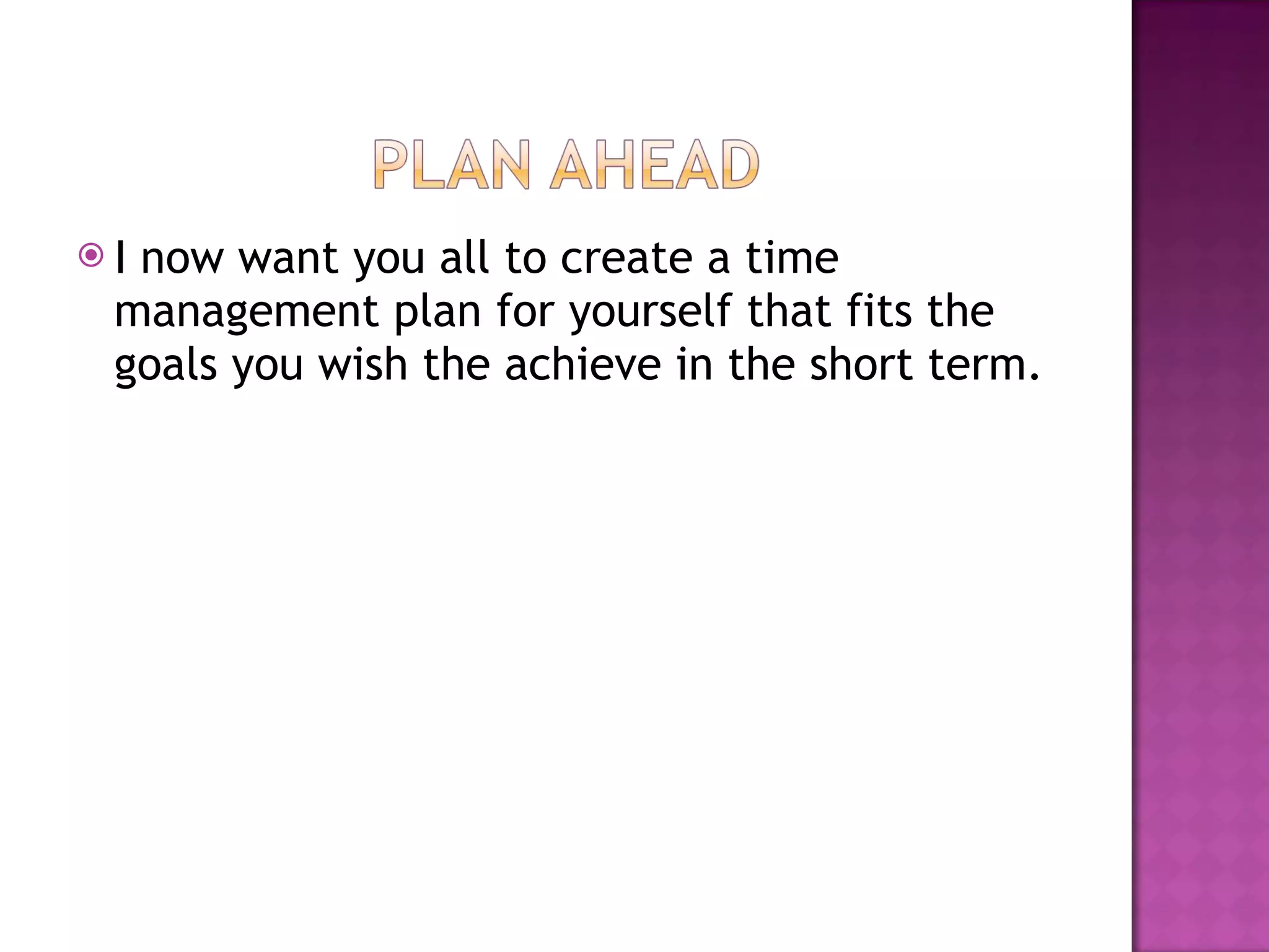 I now want you all to create a time management plan for yourself that fits the goals you wish the achieve in the short term. 