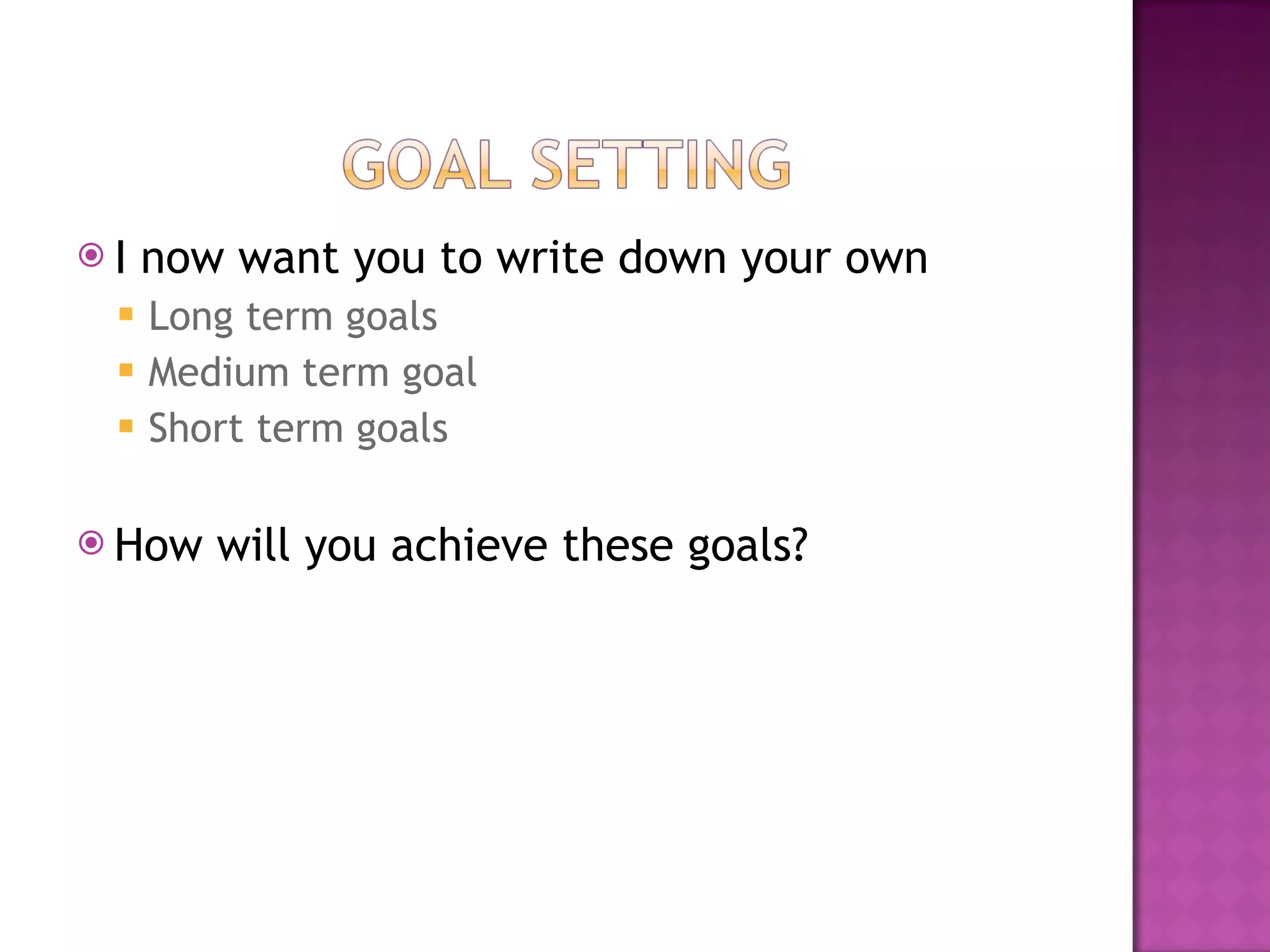 I now want you to write down your own Long term goals Medium term goal Short term goals How will you achieve these goals? 