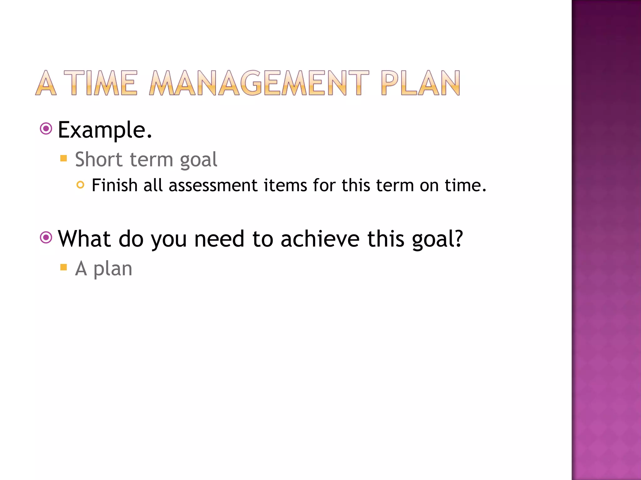 Example. Short term goal Finish all assessment items for this term on time. What do you need to achieve this goal? A plan 