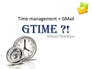 Time management + GMail

 GTime ?!  Миша Поляруш
 