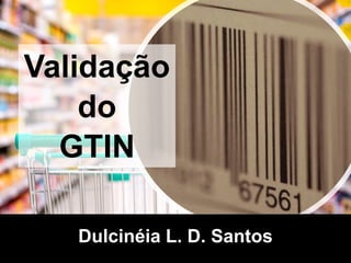 Validação
do
GTIN
Dulcinéia L. D. Santos
 