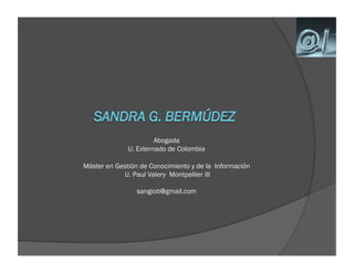 Abogada
              U. Externado de Colombia

Máster en Gestión de Conocimiento y de la Información
            U. Paul Valery Montpellier III

                 sangiob@gmail.com
 