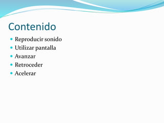 Contenido
Reproducir sonido
Utilizar pantalla
Avanzar
Retroceder
Acelerar