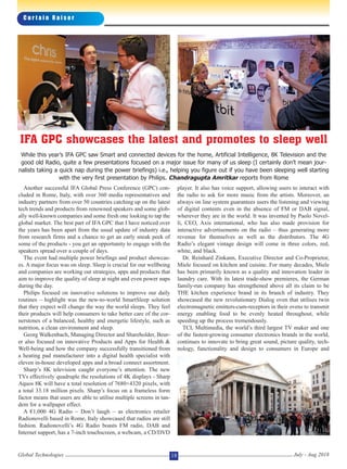 C u r t a i n R a i s e r
Global Technologies July - Aug 201818
Another successful IFA Global Press Conference (GPC) con-
cluded in Rome, Italy, with over 360 media representatives and
industry partners from over 50 countries catching up on the latest
tech trends and products from renowned speakers and some glob-
ally well-known companies and some fresh one looking to tap the
global market. The best part of IFA GPC that I have noticed over
the years has been apart from the usual update of industry data
from research firms and a chance to get an early sneak peek of
some of the products - you get an opportunity to engage with the
speakers spread over a couple of days.
The event had multiple power briefings and product showcas-
es. A major focus was on sleep. Sleep is crucial for our wellbeing
and companies are working out strategies, apps and products that
aim to improve the quality of sleep at night and even power naps
during the day.
Philips focused on innovative solutions to improve our daily
routines – highlight was the new-to-world SmartSleep solution
that they expect will change the way the world sleeps. They feel
their products will help consumers to take better care of the cor-
nerstones of a balanced, healthy and energetic lifestyle, such as
nutrition, a clean environment and sleep.
Georg Walkenbach, Managing Director and Shareholder, Beur-
er also focused on innovative Products and Apps for Health &
Well-being and how the company successfully transitioned from
a heating pad manufacturer into a digital health specialist with
eleven in-house developed apps and a broad connect assortment.
Sharp’s 8K television caught everyone’s attention. The new
TVs effectively quadruple the resolutions of 4K displays - Sharp
Aquos 8K will have a total resolution of 7680×4320 pixels, with
a total 33.18 million pixels. Sharp’s focus on a frameless form
factor means that users are able to utilise multiple screens in tan-
dem for a wallpaper effect.
A €1,000 4G Radio – Don’t laugh – as electronics retailer
Radionovelli based in Rome, Italy showcased that radios are still
fashion. Radionovelli’s 4G Radio boasts FM radio, DAB and
Internet support, has a 7-inch touchscreen, a webcam, a CD/DVD
player. It also has voice support, allowing users to interact with
the radio to ask for more music from the artists. Moreover, an
always on line system guarantees users the listening and viewing
of digital contents even in the absence of FM or DAB signal,
wherever they are in the world. It was invented by Paolo Novel-
li, CEO, Axis international, who has also made provision for
interactive advertisements on the radio – thus generating more
revenue for themselves as well as the distributors. The 4G
Radio’s elegant vintage design will come in three colors, red,
white, and black.
Dr. Reinhard Zinkann, Executive Director and Co-Proprietor,
Miele focused on kitchen and cuisine. For many decades, Miele
has been primarily known as a quality and innovation leader in
laundry care. With its latest trade-show premieres, the German
family-run company has strengthened above all its claim to be
THE kitchen experience brand in its branch of industry. They
showcased the new revolutionary Dialog oven that utilises twin
electromagnetic emitters-cum-receptors in their ovens to transmit
energy enabling food to be evenly heated throughout, while
speeding up the process tremendously.
TCL Multimedia, the world’s third largest TV maker and one
of the fastest-growing consumer electronics brands in the world,
continues to innovate to bring great sound, picture quality, tech-
nology, functionality and design to consumers in Europe and
IFA GPC showcases the latest and promotes to sleep well
While this year’s IFA GPC saw Smart and connected devices for the home, Artificial Intelligence, 8K Television and the
good old Radio, quite a few presentations focused on a major issue for many of us sleep (I certainly don’t mean jour-
nalists taking a quick nap during the power briefings) i.e., helping you figure out if you have been sleeping well starting
with the very first presentation by Philips. Chandragupta Amritkar reports from Rome
 