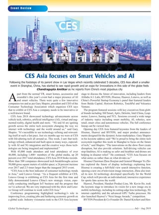 A
part from the normal VR, smart homes, accessories and
wearable’s this year’s event had a major presence of AI
and smart vehicles. There were quite a few innovative
companies too and as per Gary Shapiro, president and CEO of the
Consumer Technology Association which organizes CES says
that to exhibit at CES Asia a company needs to be innovative or
a well-known brand.
CES Asia 2018 showcased technology advancements across
vehicle tech, robotics, artificial intelligence (AI), virtual and aug-
mented reality, digital health and more. “5G and AI are igniting
growth across the entire tech ecosystem changing the way we
interact with technology and the world around us,” said Gary
Shapiro. “It’s incredible to see technology refining and reinvent-
ing itself at such a fast pace. Just six months ago we were at CES
with life-altering tech all around us. This week, I saw that tech-
nology refined, enhanced and built upon in many ways, especial-
ly with AI and 5G integration and the creative ways those tech-
nologies are being imagined and implemented.”
With 43,000 trade attendees and total attendance of over
46,000, including 1,400+ members of the global media, up 20
percent over 2017 total attendance, CES Asia 2018 broke records.
More than 500 companies showcased tech breakthroughs across
50,000 gross square meters of exhibit space; a 24 percent increase
over 2017 and 2.5 times larger than the inaugural 2015 event.
“CES Asia is the best indicator of consumer technology trends
in Asia,” said Lenovo Group. “As a frequent exhibitor at CES,
Lenovo Group is exhibiting at CES Asia for the first time and
fully demonstrated Lenovo China’s new strategic vision, espe-
cially conducting intelligent IoT business and the progress that
we’ve achieved. We are very impressed with the show and Leno-
vo Group will continue to work with CES Asia.”
Conference programming highlighted technology’s role in
improving lives, creating jobs and furthering economic growth on
a global scale. Industry visionaries took to the CES Asia keynote
stage to discuss the future of innovation, including leaders from
Alibaba A.I. Labs, BYTON, Hisense, Huawei, Lenovo, as well as
China’s Powerful Startup Economy’s panel that featured leaders
from Baidu Capital, Horizon Robotics, TouchPal and Volcanics
Venture.
The program featured sessions with key executives from glob-
al brands including 360 Smart, Aptiv, Deloitte, Intel China, Leap-
motor, Lenovo, Suning and TCL. Sessions covered a wide range
of industry topics including smart mobility, AI, robotics, new
retail, smart cities and autonomous vehicles. The full conference
lineup can be viewed here.
Opening day CES Asia featured keynotes from the leaders of
Hisense, Huawei and BYTON, and major product announce-
ments designed for the dynamic Asian marketplace. Gary Shapiro
in his keynote address said “We’re proud to bring the entire tech
ecosystem together this week in Shanghai to focus on the future
of tech,” said Shapiro. “The innovations on the show floor create
disruption, but also provide solutions. Self-driving vehicles can
stop fatalities; AI is making us safer and healthier and drones are
helping in disaster relief.” He continued, “CES Asia focuses on
what unites us rather than on what divides us.”
Hisense Chairman Zhou Houjian and General Manager Yu Zhi-
tao explored the future of display technology explaining how
Hisense is creating a full-field view search interactive function,
opening a new era of television image interaction. Zhou also tout-
ed its new AI technology developed specifically for the World
Cup, which will provide an individualized, interactive experience
for sports fans across the world.
Huawei, President, Handset Product Line, Mr. Kevin Ho, took
the keynote stage to introduce its vision for a new image era in
mobile technology, including its cutting-edge lens technology, 5G
internet capability and the advanced GPU Turbo processor. Ho
also launched Huawei’s “Next Image Awards,” competition.
BYTON President & Co-Founder Dr. Daniel Kirchert and Hen-
E v e n t R e v i e w
Global Technologies July - Aug 201822
CES Asia focuses on Smart Vehicles and AI
Following the footsteps of its parent show in Las Vegas which recently celebrated 5 decades, CES Asia albeit a smaller
event in Shanghai, China, has started to see rapid growth and an expo for Innovations in this side of the globe feels
Chandragupta Amitkar as he reports from China’s most populous city
 