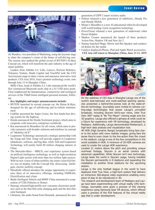 rik Wenders, vice president of Marketing, using the keynote stage
to share the company’s vision of the future of self-driving cars.
The session also marked the global reveal of BYTON’s K-Byte
Concept car, which will transform the auto industry in the age of
smart mobility.
Leaders from Alibaba A.I. Labs, Lenovo, Horizon Robotics,
Volcanics Venture, Baidu Capital and TouchPal took the CES
Asia keynote stage to share visions and announce innovative tech
products. CES Asia 2018, Asia’s premier technology event, runs
through June 15 in Shanghai, China.
Miffy Chen, head of Alibaba A.I. Labs announced the world’s
first commercial Bluetooth mesh chip at a $1 USD price point.
Chen emphasized the humanization, connectivity and ecological
services of the TMall Genie intelligent personal assistant, AliGe-
nie.
Key highlights and major announcements include:
• BYTON launched its second concept car, the Byton K-Byte,
designed for the age of self-driving and in-vehicle entertain-
ment
• Cadillac presented the Super Cruise, the first hands-free driv-
ing system for the highway
• Honda announced the Honda Xcelerator project, which aims to
cooperate with innovative enterprises worldwide
• Kia announced its Boundless for all vision, which aims to pro-
vide customers with broader solutions and reinforce its concept
of “Mobility-ACE”
• Leapmotor Technology announced a strategic partnership with
the Amap and Teld. Amap will provide support to Leapmotor
inhardware, software, and big data, while Teld and Leapmotor
Technology will jointly build 80 million charging stations in
China
• The Mercedes-Benz – MBUX, user experience system based
on artificial intelligence technology, as well as high-resolution
Digital Light system with more than two million light sources.
With its new vision of urban mobility, the smart vision EQ fort-
wo was on display with the Concept EQ, showcasing intelli-
gent, electric mobility concept
• Mitsubishi offered attendees the unique opportunity to experi-
ence three of its innovative offerings, including EMIRAI4,
Electrification and xAuto
• Baidu Intelligent Vehicle and BMW China announced a coop-
eration of V2H (Vehicles to Home)
• Hanergy released high-profile new consumer electronics prod-
ucts such as the thin-film solar charging pack and the thin-film
solar backpack
• Libratone, the audio brand from Denmark, announced the new
generation of ZIPP 2 smart wireless audio
• Hohem released a new generation of stabilizers, iSteady Pro
and iSteady Mobile
• Morpx’s MoonBot is a new AI educational robot kit developed
with world leading vision recognition technology
• PowerVision released a new generation of underwater robot
Power Dolphin
• Shadow Creator announced the launch of three products:
Action One, Shadow VR and New Air 2
• Suning launched Magic Mirror and Biu Speaker and conduct-
ed demos for the media
• Catalyst displayed iPhone, iPad and Apple Watch accessories.
CES Asia will return to Shanghai, China, June 11-13, 2019.
E v e n t R e v i e w
Global TechnologiesJuly - Aug 2018 23
On the sidelines of CES Asia in Shanghai LaLiga one of the
world’s best-televised and most-watched sporting specta-
cles presented a behind-the-scenes look at the state-of-
the-art technology. Journalists were invited to witness cut-
ting-edge technologies that power LaLiga’s unrivalled
broadcast, including Skycam bird's-eye views, Intel True
View 360° replay & “Be The Player” viewing angle and live
3D graphics. LaLiga also offered a glimpse at what could be
a future fan experience with VR technology, developed by
Mediapro. Additionally, LaLiga demonstrated Mediacoach, a
high-tech data analysis and visualization tool.
4K HDR (High Dynamic Range) broadcasts bring fans clos-
er to the action with more realistic images, giving fans the
sense they’re even closer to the live-action than the crowd
in the stadium. LaLiga is one of the few competitions in the
world available in HDR. A minimum of 20 HDR cameras are
used to create the LaLiga HDR experience.
Located 21 meters above the pitch and providing unique
overhead footage, Skycam is an aerial camera with
advanced capabilities. While Skycam isn’t new technology,
LaLiga leads the world in Skycam usage, having installed
the Skycam permanently in 8 stadiums and expanding the
installation to another three stadiums for the upcoming
season.
LaLiga is the only football league in the world to have
deployed Intel True View, a high-tech system that delivers
an immersive 360-degree video experience enabling every
piece of play to be reproduced in 3D.
The research and development team of Mediapro and LaLi-
ga have been experimenting with virtual reality (VR) tech-
nology. Journalists were given a preview of this viewing
experience using Samsung Gear VR devices, which offered
users a preview of the first features of the virtual reality
app that is under development.
 