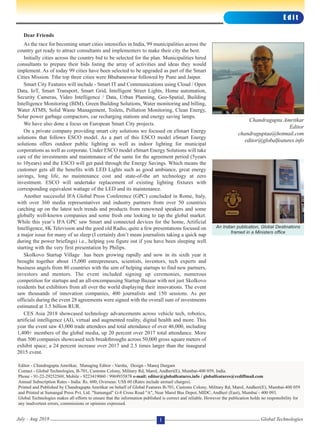 E d i t
Global TechnologiesJuly - Aug 2018 1
Dear Friends
As the race for becoming smart cities intensifies in India, 99 municipalities across the
country get ready to attract consultants and implementers to make their city the best.
Initially cities across the country bid to be selected for the plan. Municipalities hired
consultants to prepare their bids listing the array of activities and ideas they would
implement. As of today 99 cities have been selected to be upgraded as part of the Smart
Cities Mission. Tthe top three cities were Bhubaneswar followed by Pune and Jaipur.
Smart City Features will include - Smart IT and Communications using Cloud / Open
Data, IoT, Smart Transport, Smart Grid, Intelligent Street Lights, Home automation,
Security Cameras, Video Intelligence / Data, Urban Planning, Geo-Spatial, Building
Intelligence Monitoring (BIM), Green Building Solutions, Water monitoring and billing,
Water ATMS, Solid Waste Management, Toilets, Pollution Monitoring, Clean Energy,
Solar power garbage compactors, car recharging stations and energy saving lamps.
We have also done a focus on European Smart City projects.
On a private company providing smart city solutions we focused on eSmart Energy
solutions that follows ESCO model. As a part of this ESCO model eSmart Energy
solutions offers outdoor public lighting as well as indoor lighting for municipal
corporations as well as corporate. Under ESCO model eSmart Energy Solutions will take
care of the investments and maintenance of the same for the agreement period (5years
to 10years) and the ESCO will get paid through the Energy Savings. Which means the
customer gets all the benefits with LED Lights such as good ambiance, great energy
savings, long life, no maintenance cost and state-of-the art technology at zero
investment. ESCO will undertake replacement of existing lighting fixtures with
corresponding equivalent wattage of the LED and its maintenance.
Another successful IFA Global Press Conference (GPC) concluded in Rome, Italy,
with over 360 media representatives and industry partners from over 50 countries
catching up on the latest tech trends and products from renowned speakers and some
globally well-known companies and some fresh one looking to tap the global market.
While this year’s IFA GPC saw Smart and connected devices for the home, Artificial
Intelligence, 8K Television and the good old Radio, quite a few presentations focused on
a major issue for many of us sleep (I certainly don’t mean journalists taking a quick nap
during the power briefings) i.e., helping you figure out if you have been sleeping well
starting with the very first presentation by Philips.
Skolkovo Startup Village has been growing rapidly and now in its sixth year it
brought together about 15,000 entrepreneurs, scientists, inventors, tech experts and
business angels from 80 countries with the aim of helping startups to find new partners,
investors and mentors. The event included signing up ceremonies, numerous
competition for startups and an all-encompassing Startup Bazaar with not just Skolkovo
residents but exhibitors from all over the world displaying their innovations. The event
saw thousands of innovation companies, 400 journalists and 150 sessions. As per
officials during the event 28 agreements were signed with the overall sum of investments
estimated at 3.5 billion RUR.
CES Asia 2018 showcased technology advancements across vehicle tech, robotics,
artificial intelligence (AI), virtual and augmented reality, digital health and more. This
year the event saw 43,000 trade attendees and total attendance of over 46,000, including
1,400+ members of the global media, up 20 percent over 2017 total attendance. More
than 500 companies showcased tech breakthroughs across 50,000 gross square meters of
exhibit space; a 24 percent increase over 2017 and 2.5 times larger than the inaugural
2015 event.
Chandragupta Amritkar
Editor
chandraguptaa@hotmail.com
editor@globalfeatures.info
Editor - Chandragupta Amritkar, Managing Editor - Varsha, Design - Manoj Durgam
Contact - Global Technologies, B-701, Customs Colony, Military Rd, Marol, Andheri(E), Mumbai-400 059, India.
Phone - 91-22-29252569, Mobile - 9223419060 / 9969935878 e-mail: editor@globalfeatures.info / globalfeatures@rediffmail.com
Annual Subscription Rates - India: Rs. 600; Overseas: US$ 60 (Rates include airmail charges).
Printed and Published by Chandragupta Amritkar on behalf of Global Features B-701, Customs Colony, Military Rd, Marol, Andheri(E), Mumbai-400 059
and Printed at Sumangal Press Pvt. Ltd. "Sumangal" G-8 Cross Road "A", Near Marol Bus Depot, MIDC, Andheri (East), Mumbai - 400 093.
Global Technologies makes all efforts to ensure that the information published is correct and reliable. However the publication holds no responsibility for
any inadvertent errors, commissions or opinions expressed.
An Indian publication, Global Destinations
framed in a Ministers office
 