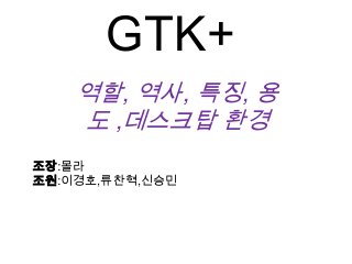 GTK+
역할, 역사, 특징, 용
도 ,데스크탑 환경
조장:몰라
조원:이경호,류찬혁,신승민
 