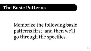 The Basic Patterns


    Memorize the following basic
    patterns first, and then we’ll
    go through the specifics.

                                     15
 