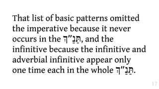 That list of basic patterns omitted
the imperative because it never
occurs in the /‫ ,תַּנ1״‬and the
infinitive because the infinitive and
adverbial infinitive appear only
one time each in the whole /‫.תַּנ1״‬
                                        17
 