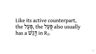 Like its active counterpart,
the ‫ ,פִּעֵל‬the ‫ פֻּעַל‬also usually
has a ‫ דָּגֵשׁ‬in R2.


                                    19
 