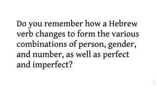 Do you remember how a Hebrew
verb changes to form the various
combinations of person, gender,
and number, as well as perfect
and imperfect?
                                   5
 