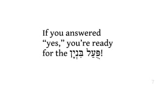 If you answered
“yes,” you’re ready
for the ‫!פֻּעַל בִּנ)י'ן‬


                         7
 