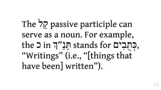 The ‫ "ל‬passive participle can
serve as a noun. For example,
the ‫ כ‬in #‫ תַּנ%״‬stands for ‫,כְּת=בִים‬
“Writings” (i.e., “[things that
have been] written”).
                                       15
 