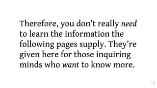 Therefore, you don’t really need
to learn the information the
following pages supply. They’re
given here for those inquiring
minds who want to know more.
                                   18
 