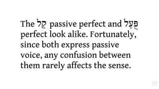 The ‫ "ל‬passive perfect and ‫פֻּעַל‬
perfect look alike. Fortunately,
since both express passive
voice, any confusion between
them rarely affects the sense.
                                   22
 