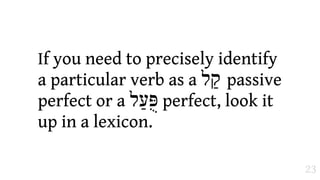 If you need to precisely identify
a particular verb as a ‫ "ל‬passive
perfect or a ‫ פֻּעַל‬perfect, look it
up in a lexicon.

                                      23
 