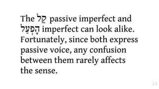 The ‫ "ל‬passive imperfect and
‫ הָפְעַל‬imperfect can look alike.
Fortunately, since both express
passive voice, any confusion
between them rarely affects
the sense.
                                    34
 