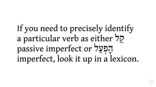 If you need to precisely identify
a particular verb as either ‫"ל‬
passive imperfect or ‫הָפְעַל‬
imperfect, look it up in a lexicon.

                                      35
 
