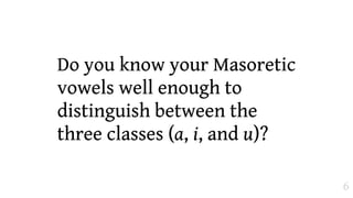 Do you know your Masoretic
vowels well enough to
distinguish between the
three classes (a, i, and u)?

                               6
 